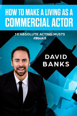 How To Make a Living As a Commercial Actor: Tips to Give You the Ultimate Advantage in the Auditioning Game by David Banks