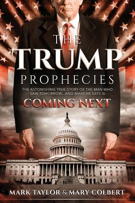 The Trump Prophecies: The Astonishing True Story of the Man Who Saw Tomorrow... and What He Says Is Coming Next by Mary Colbert, Mark Taylor