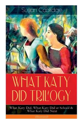 WHAT KATY DID TRILOGY - What Katy Did, What Katy Did at School & What Katy Did Next (Illustrated): The Humorous Adventures of a Spirited Young Girl an by Addie Ledyard, Susan Coolidge
