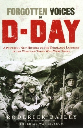 Forgotten Voices of D-Day: A Powerful New History of the Normandy Landings in the Words of Those Who Were There by Roderick Bailey