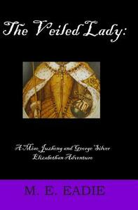 The Veiled Lady: A Miao Juzheng and George Silver Elizabethan Adventure by M. E. Eadie