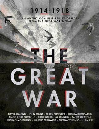 The Great War: An Anthology Inspired by Objects from the First World War by Tanya Lee Stone, Timothée de Fombelle, John Boyne, Marcus Sedgwick, Sheena Wilkinson, David Almond, Tracy Chevalier, A.L. Kennedy, Michael Morpurgo, Jim Kay, Adèle Geras, Ursula Dubosarsky