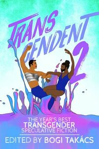 Transcendent 2: The Year's Best Transgender Speculative Fiction by Bogi Takács