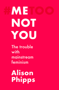 Me, Not You: The Trouble with Mainstream Feminism by Alison Phipps