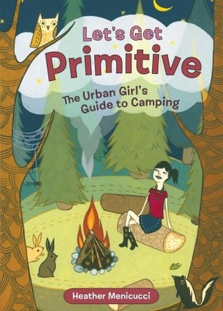 Let's Get Primitive: The Urban Girl's Guide to Camping by Susie Ghahremani, Heather Menicucci