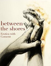 Between the Shores: Erotica with Consent by Annabeth Leong, Emma Grant, Melissa Snowdon, Nancy Weber, Sonni de Soto, A.J. Odasso, Alex Freeman, Lark Green, Stacia Regalia, T.C. Mill