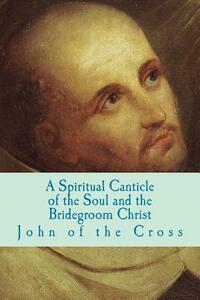A Spiritual Canticle of the Soul and the Bridegroom Christ by John of the Cross