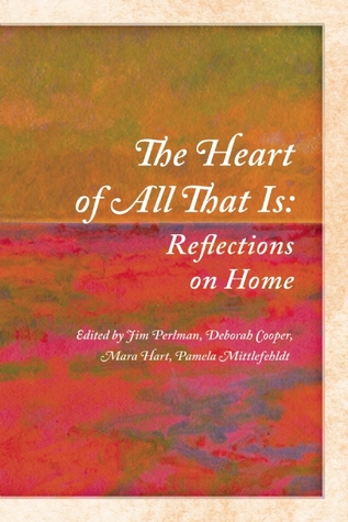 The Heart of All That Is: Reflections on Home by Pamela Mittlefehldt, Martin Willitts Jr., Mara Hart, Deborah Cooper, Jim Perlman, Nadine Pinede