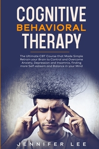 Cognitive Behavioral Therapy: The Ultimate CBT Course that Made Simple Retrain your Brain to Control and Overcome Anxiety, Depression and Insomnia, by Jennifer Lee