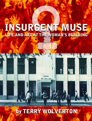 Insurgent Muse: Life and Art at the Woman's Building by Terry Wolverton