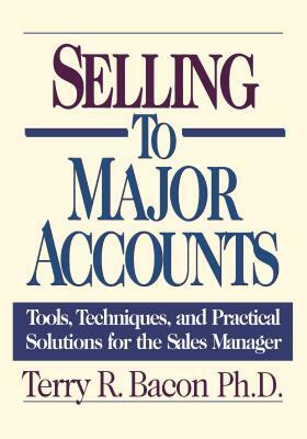 Selling to Major Accounts: Tools, Techniques, and Practical Solutions for the Sales Manager by Terry Bacon