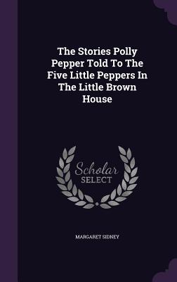 The Stories Polly Pepper Told to the Five Little Peppers in the Little Brown House by Margaret Sidney