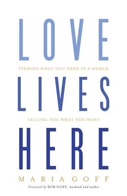 Love Lives Here: Finding What You Need in a World Telling You What You Want by Maria Goff