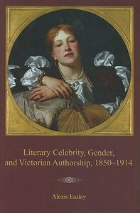 Literary Celebrity, Gender, and Victorian Authorship, 1850-1914 by Alexis Easley