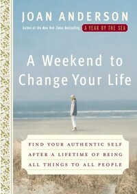 A Weekend to Change Your Life: Find Your Authentic Self After a Lifetime of Being All Things to All People by Joan Anderson