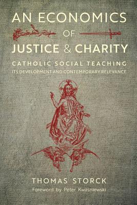 An Economics of Justice and Charity: Catholic Social Teaching, Its Development and Contemporary Relevance by Thomas Storck