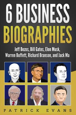 6 Business Biographies: Jeff Bezos, Bill Gates, Elon Musk, Warren Buffett, Richard Branson, and Jack Ma by Patrick Evans