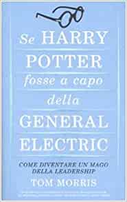 Se Harry Potter fosse a capo della General Electric: Come diventare un mago della leadership by Tom Morris