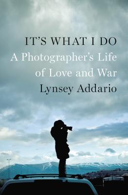 It's What I Do: A Photographer's Life of Love and War by Lynsey Addario