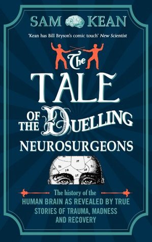 The Tale of the Duelling Neurosurgeons: The History of the Human Brain as Revealed by True Stories of Trauma, Madness, and Recovery by Sam Kean