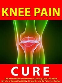 Knee Pain Cure --- The Best Natural Treatments to Quickly Give You Relief --- Give Your Knees Flexibility, Strength, and Be Pain Free Today! by Jane Brooks