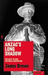 Anzac's Long Shadow: The Cost of Our National Obsession by James Brown