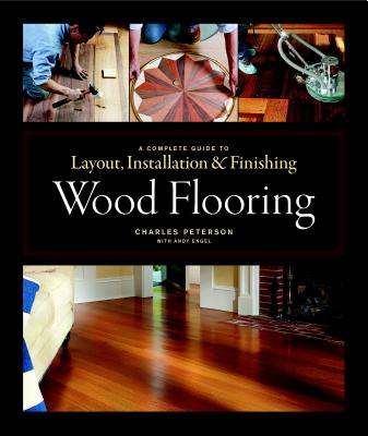 Wood Flooring: A Complete Guide to Layout, Installation & Finishing by Charles Peterson