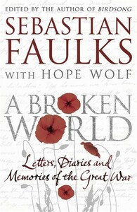 A Broken World: Letters, Diaries and Memories of the Great War by Hope Wolf, Sebastian Faulks