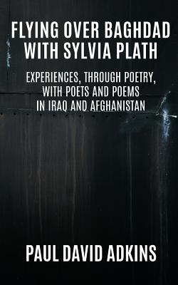 Flying over Baghdad with Sylvia Plath: Experiences, Through Poetry, with Poets and Poems in Iraq and Afghanistan by Paul David Adkins