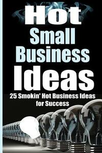 Hot Small Business Ideas: 25 Smokin' Hot Start Up Business Ideas To Spark Your Entrepreneurship Creativity And Have You In Business Fast! by James Harper