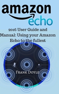 Amazon Echo: 2016 User Guide and Manual: Using your Amazon Echo to the fullest by Frank Doyle