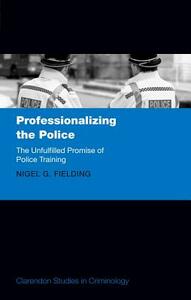 Professionalizing the Police: The Unfulfilled Promise of Police Training by Nigel G. Fielding