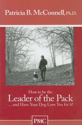 How To Be The Leader Of The Pack...And Have Your Dog Love You For It. (How To Booklets From Dog\'s Best Friend) by Patricia B. McConnell