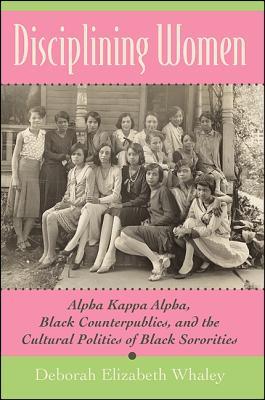 Disciplining Women: Alpha Kappa Alpha, Black Counterpublics, and the Cultural Politics of Black Sororities by Deborah Elizabeth Whaley