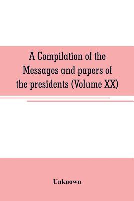 A compilation of the messages and papers of the presidents (Volume XX) by Unknown