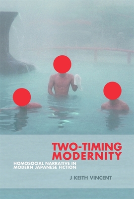 Two-Timing Modernity: Homosocial Narrative in Modern Japanese Fiction by J. Keith Vincent