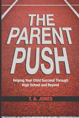 The Parent Push: Helping Your Child Succeed Through High School and Beyond by T. a. Jones