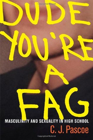 Dude, You're a Fag: Masculinity and Sexuality in High School by C.J. Pascoe