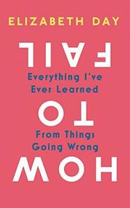 How to Fail: Everything I've Ever Learned From Things Going Wrong by Elizabeth Day