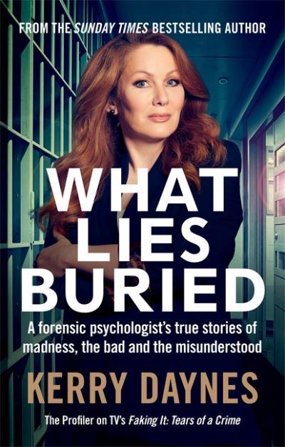 What Lies Buried: A forensic psychologist's true stories of madness, the bad and the misunderstood by Kerry Daynes