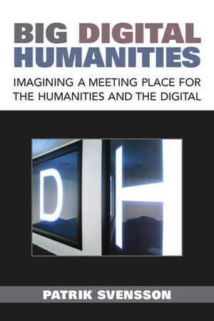 Big Digital Humanities: Imagining a Meeting Place for the Humanities and the Digital by Patrik Svensson