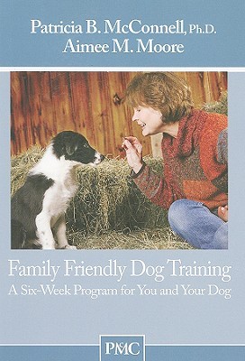 Family Friendly Dog Training: A Six-Week Program for You and Your Dog by Patricia B. McConnell, Aimee M. Moore