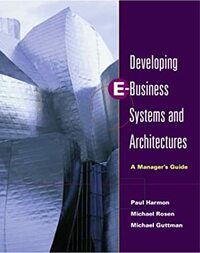 Developing E-Business Systems & Architectures: A Manager's Guide by Michael Guttman, Paul Harmon, Michael Rosen