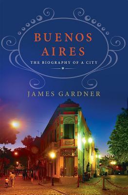 Buenos Aires: The Biography of a City by James Gardner