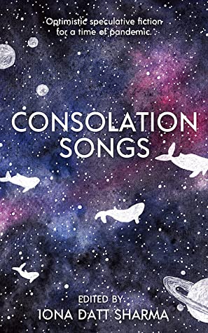 Consolation Songs: Optimistic Speculative Fiction For A Time of Pandemic by Iona Datt Sharma