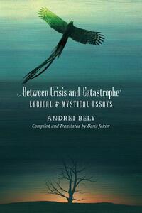Between Crisis and Catastrophe: Lyrical and Mystical Essays by Andrei Bely