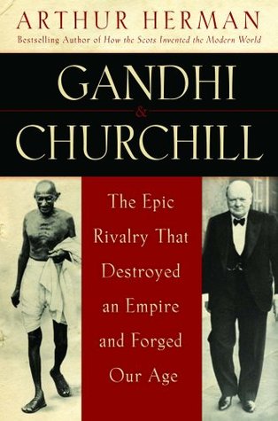 Gandhi and Churchill: The Epic Rivalry that Destroyed an Empire and Forged Our Age by Arthur Herman