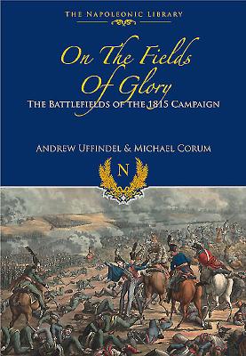 On the Fields of Glory: The Battlefields of the 1815 Campaign by Andrew Uffindell, Michael Corum