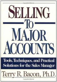 Selling to Major Accounts: Tools, Techniques, and Practical Solutions for Sales Manager by Terry R. Bacon