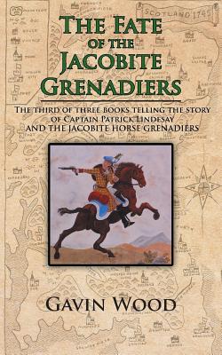 The Fate of the Jacobite Grenadiers: The Third of Three Books Telling the Story of Captain Patrick Lindesay and the Jacobite Grenadiers by Gavin Wood